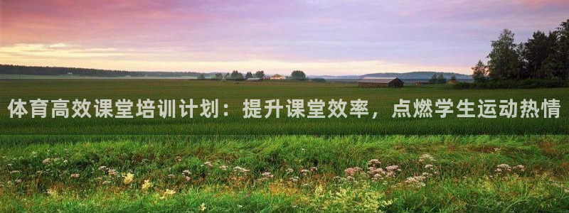 焦点娱乐平台客服电话人工服务：体育高效课堂培训计划：