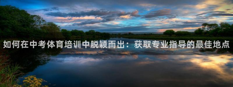 焦点娱乐官方网站首页入口：如何在中考体育培训中脱颖而