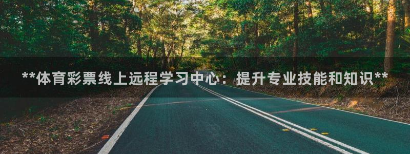 焦点平台娱乐：**体育彩票线上远程学习中心：提升专业