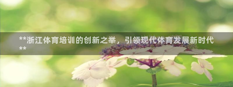 焦点娱乐平台续7O777：**浙江体育培训的创新之举，引领现