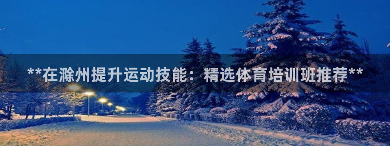 焦点娱乐app下载官网苹果：**在滁州提升运动技能：精选体育