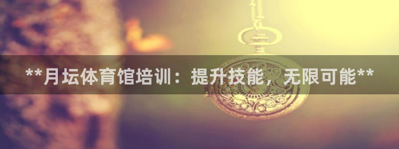 焦点娱乐平台客服电话号码：**月坛体育馆培训：提升技