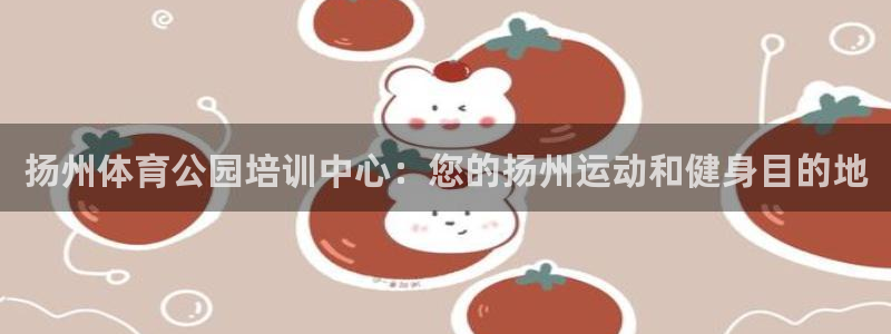 焦点娱乐官网首页入口网站：扬州体育公园培训中心：您的