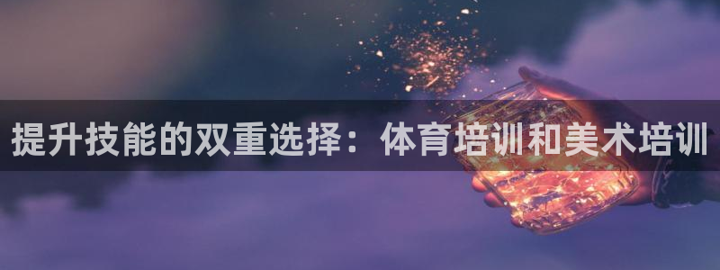 焦点娱乐有限公司官网：提升技能的双重选择：体育培训和美术培训