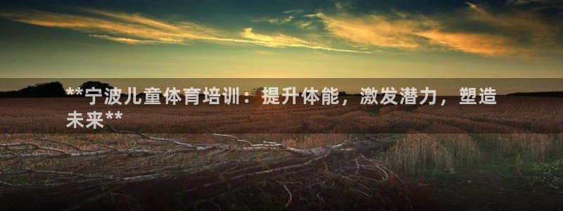 焦点娱乐app下载苹果版：**宁波儿童体育培训：提升