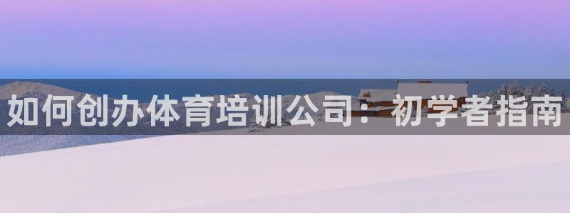 焦点娱乐平台章7O777：如何创办体育培训公司：初学