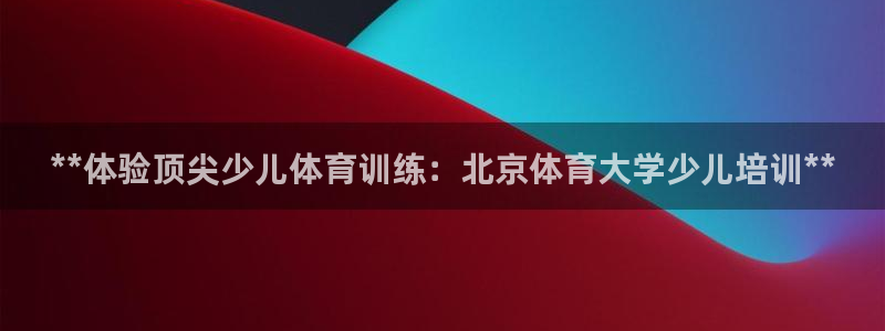 焦点娱乐官方网站下载安装手机版：**体验顶尖少儿体育训练：北