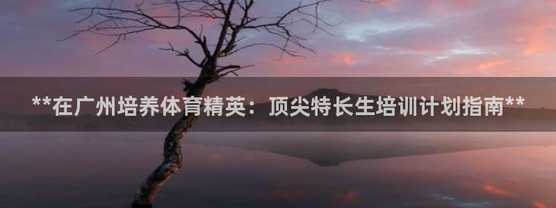 焦点娱乐官网下载安装最新版：**在广州培养体育精英：