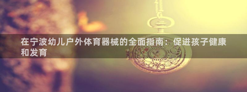 焦点娱乐官方网站入口：在宁波幼儿户外体育器械的全面指
