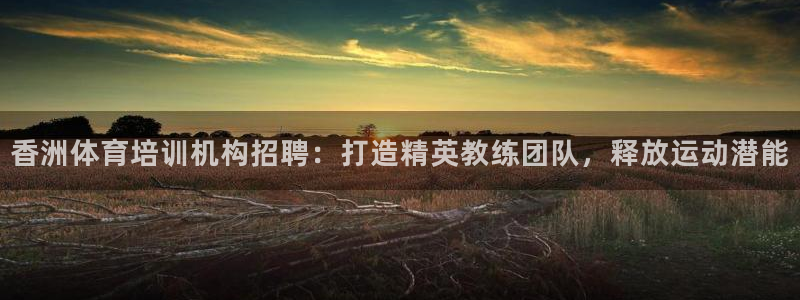 焦点娱乐如何注册账号的：香洲体育培训机构招聘：打造精