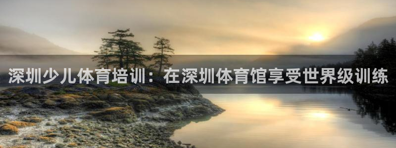 焦点娱乐平台客服热线电话号码：深圳少儿体育培训：在深