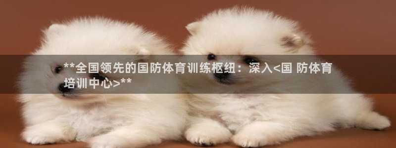 焦点娱乐官网首页下载：**全国领先的国防体育训练枢纽