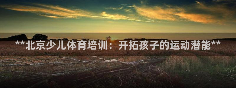 焦点娱乐带你走遍：**北京少儿体育培训：开拓孩子的运动潜能*