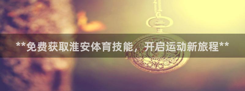 焦点娱乐网站下载地址大全：**免费获取淮安体育技能，