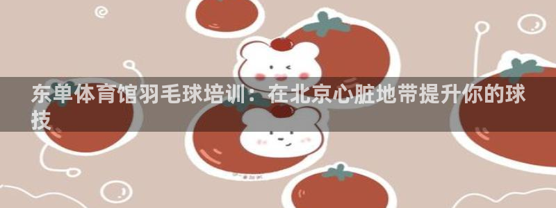 焦点娱乐平台斯7O777：东单体育馆羽毛球培训：在北京心脏地