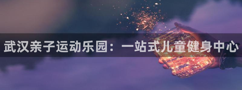 焦点娱乐平台总代理开户怎么样：武汉亲子运动乐园：一站