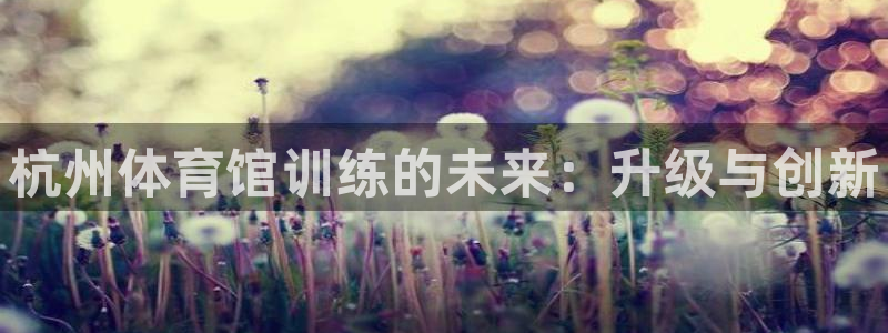 焦点娱乐会所：杭州体育馆训练的未来：升级与创新